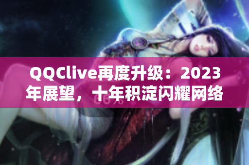QQClive再度升级：2023年展望，十年积淀闪耀网络直播界