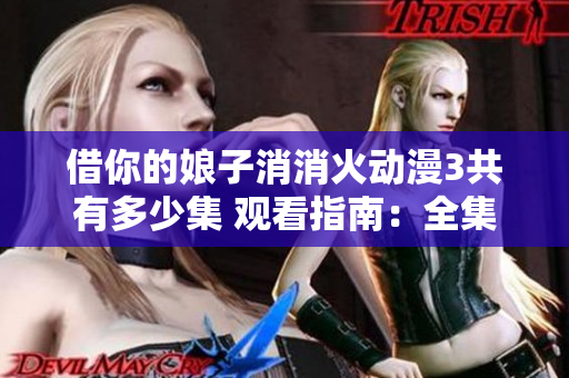借你的娘子消消火动漫3共有多少集 观看指南：全集列表及播放平台