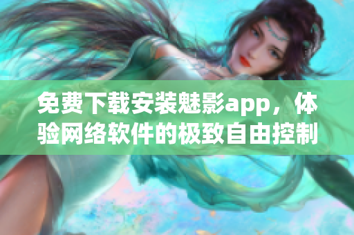 免费下载安装魅影app，体验网络软件的极致自由控制！