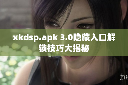 xkdsp.apk 3.0隐藏入口解锁技巧大揭秘