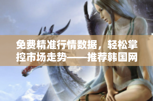 免费精准行情数据，轻松掌控市场走势——推荐韩国网络交易软件