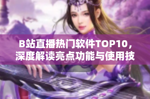 B站直播热门软件TOP10，深度解读亮点功能与使用技巧