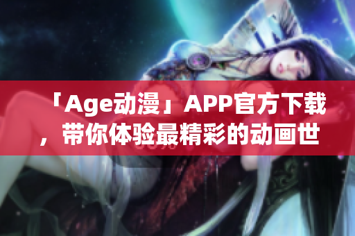 「Age动漫」APP官方下载，带你体验最精彩的动画世界