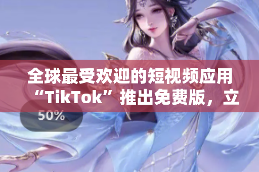 全球最受欢迎的短视频应用“TikTok”推出免费版，立即下载享用