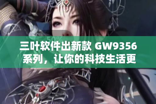 三叶软件出新款 GW9356 系列，让你的科技生活更轻松