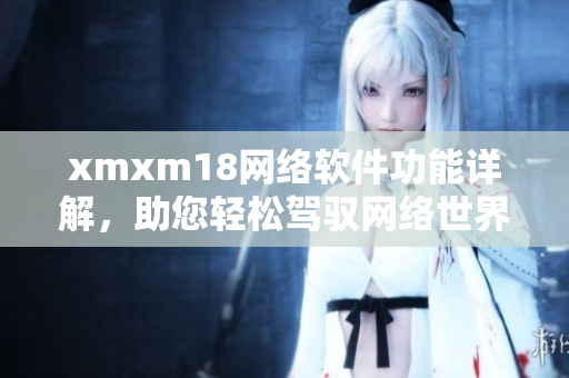 xmxm18网络软件功能详解，助您轻松驾驭网络世界