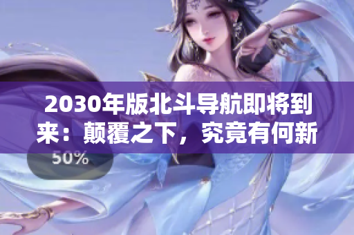 2030年版北斗导航即将到来：颠覆之下，究竟有何新变革？