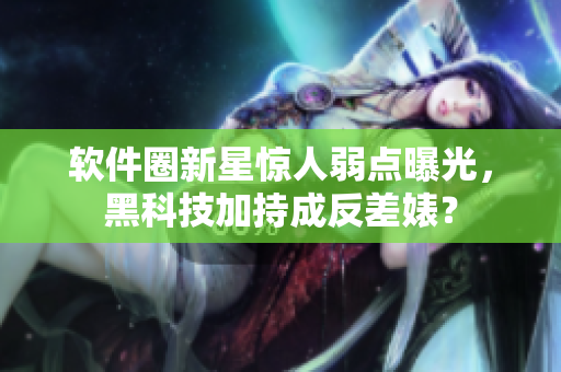 软件圈新星惊人弱点曝光，黑科技加持成反差婊？