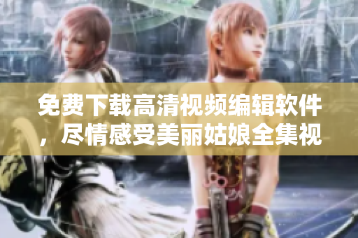 免费下载高清视频编辑软件，尽情感受美丽姑娘全集视觉盛宴