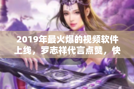 2019年最火爆的视频软件上线，罗志祥代言点赞，快来体验吧!