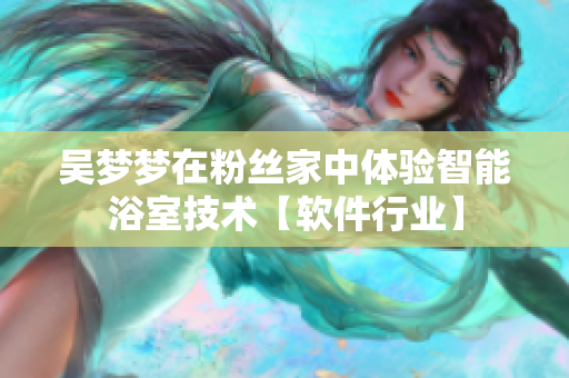 吴梦梦在粉丝家中体验智能浴室技术【软件行业】