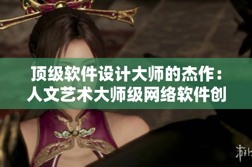 顶级软件设计大师的杰作：人文艺术大师级网络软件创作