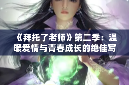 《拜托了老师》第二季：温暖爱情与青春成长的绝佳写照