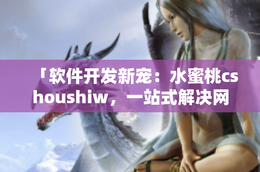 「软件开发新宠：水蜜桃cshoushiw，一站式解决网络应用开发难题」