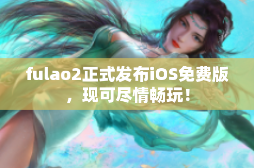 fulao2正式发布iOS免费版，现可尽情畅玩！