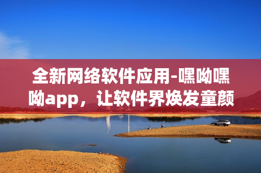 全新网络软件应用-嘿呦嘿呦app，让软件界焕发童颜魅力