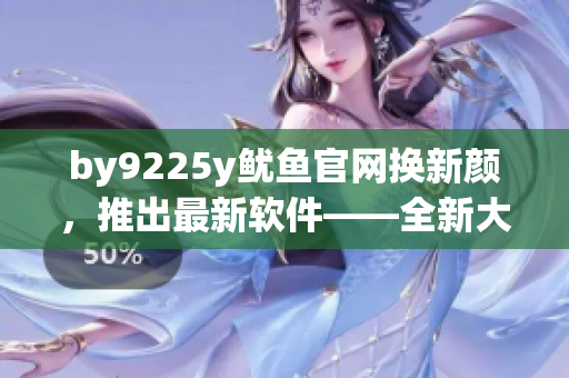 by9225y鱿鱼官网换新颜，推出最新软件——全新大升级！