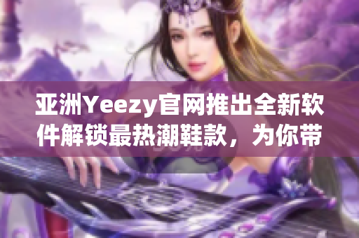 亚洲Yeezy官网推出全新软件解锁最热潮鞋款，为你带来前所未有的购物体验