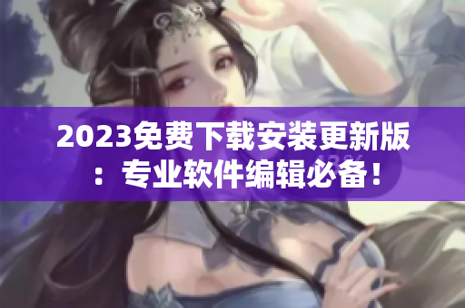 2023免费下载安装更新版：专业软件编辑必备！