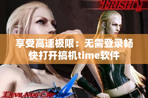 享受高速极限：无需登录畅快打开搞机time软件