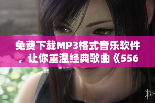 免费下载MP3格式音乐软件，让你重温经典歌曲《5566好久不见》