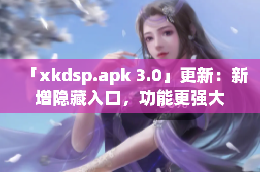 「xkdsp.apk 3.0」更新：新增隐藏入口，功能更强大