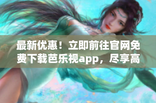 最新优惠！立即前往官网免费下载芭乐视app，尽享高清影音享受！