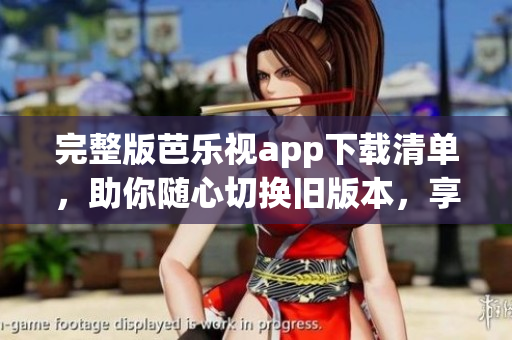 完整版芭乐视app下载清单，助你随心切换旧版本，享受畅快观影体验