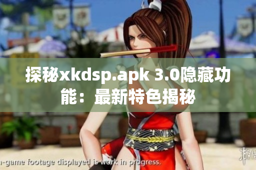 探秘xkdsp.apk 3.0隐藏功能：最新特色揭秘