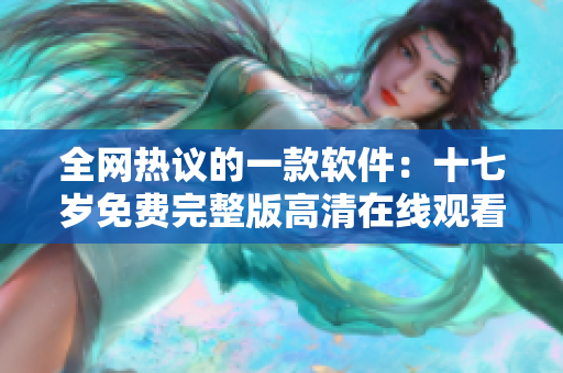 全网热议的一款软件：十七岁免费完整版高清在线观看指南
