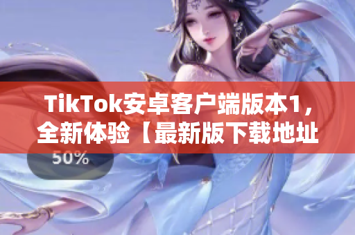 TikTok安卓客户端版本1，全新体验【最新版下载地址】