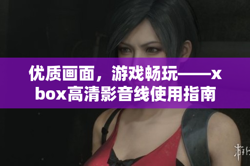 优质画面，游戏畅玩——xbox高清影音线使用指南