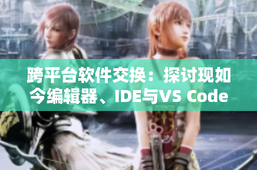 跨平台软件交换：探讨现如今编辑器、IDE与VS Code的新选择