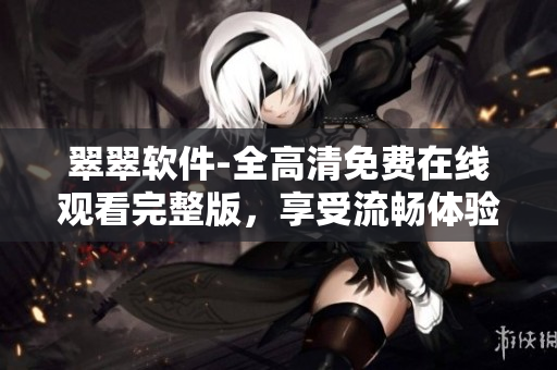 翠翠软件-全高清免费在线观看完整版，享受流畅体验