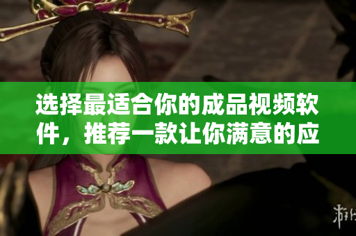 选择最适合你的成品视频软件，推荐一款让你满意的应用