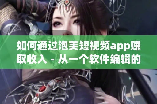 如何通过泡芙短视频app赚取收入 - 从一个软件编辑的角度分享