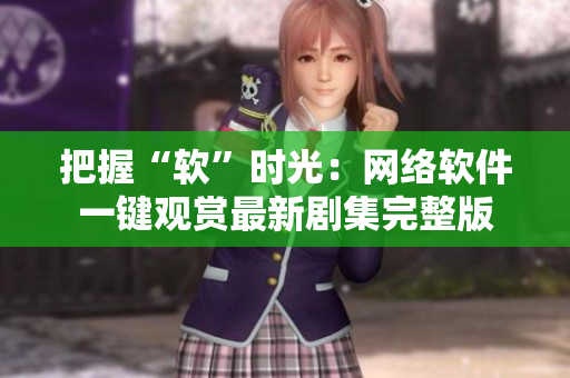 把握“软”时光：网络软件一键观赏最新剧集完整版