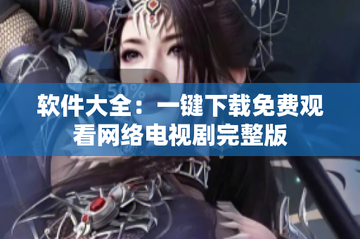 软件大全：一键下载免费观看网络电视剧完整版