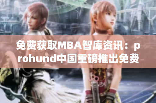免费获取MBA智库资讯：prohund中国重磅推出免费版