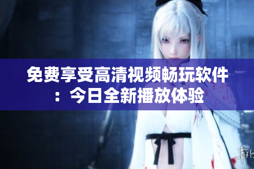 免费享受高清视频畅玩软件：今日全新播放体验