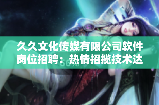 久久文化传媒有限公司软件岗位招聘：热情招揽技术达人，共谋未来发展
