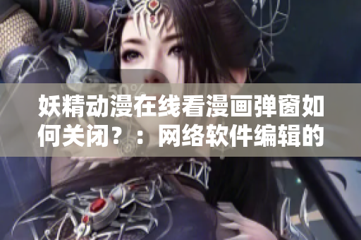 妖精动漫在线看漫画弹窗如何关闭？：网络软件编辑的必备技能