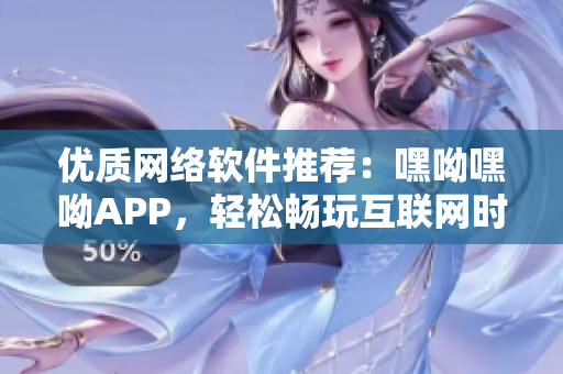 优质网络软件推荐：嘿呦嘿呦APP，轻松畅玩互联网时代