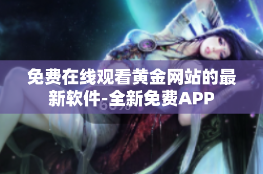 免费在线观看黄金网站的最新软件-全新免费APP