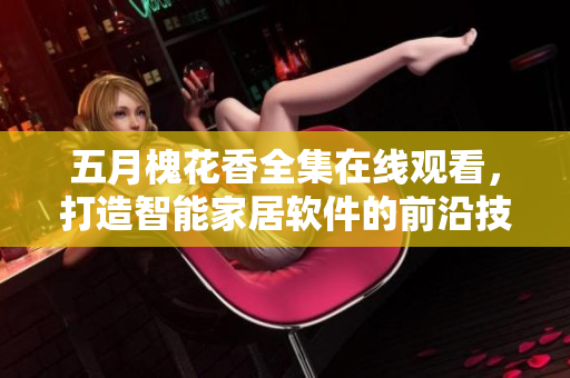 五月槐花香全集在线观看，打造智能家居软件的前沿技术 免费播放