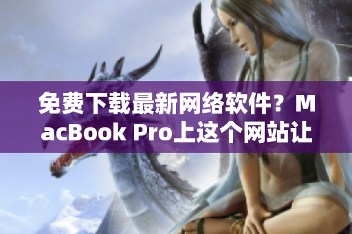 免费下载最新网络软件？MacBook Pro上这个网站让你轻松实现！