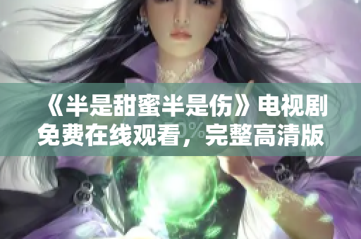 《半是甜蜜半是伤》电视剧免费在线观看，完整高清版限时放送！