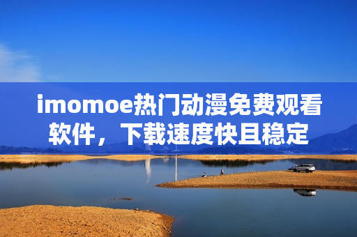 imomoe热门动漫免费观看软件，下载速度快且稳定