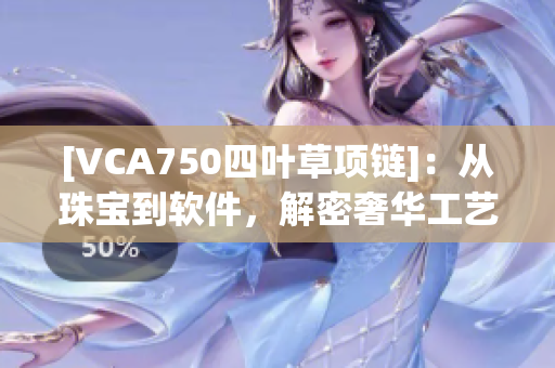 [VCA750四叶草项链]：从珠宝到软件，解密奢华工艺背后的现代科技创新