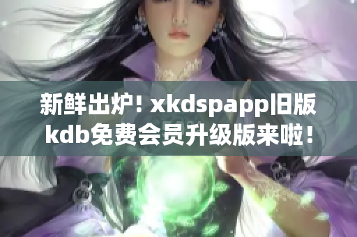 新鲜出炉! xkdspapp旧版kdb免费会员升级版来啦！